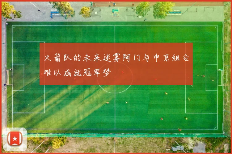 火箭队的未来迷雾阿门与申京组合难以成就冠军梦