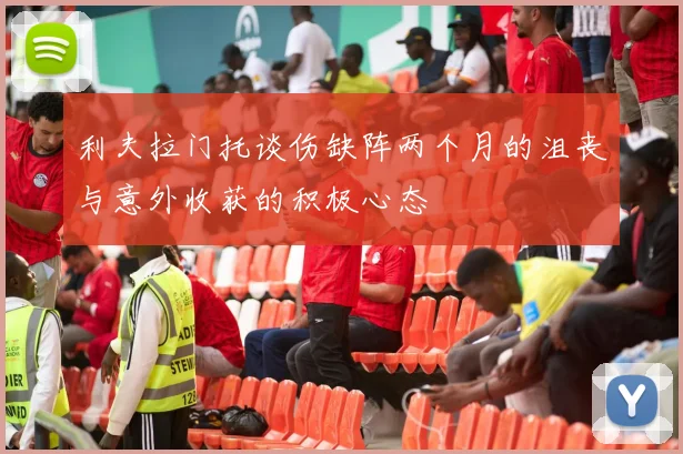 利夫拉门托谈伤缺阵两个月的沮丧与意外收获的积极心态