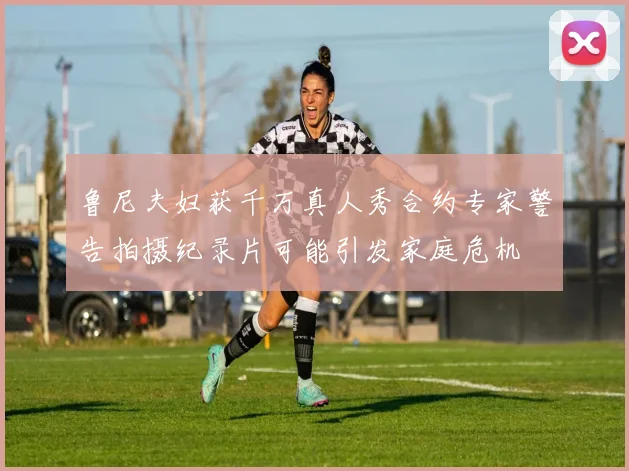 鲁尼夫妇获千万真人秀合约专家警告拍摄纪录片可能引发家庭危机