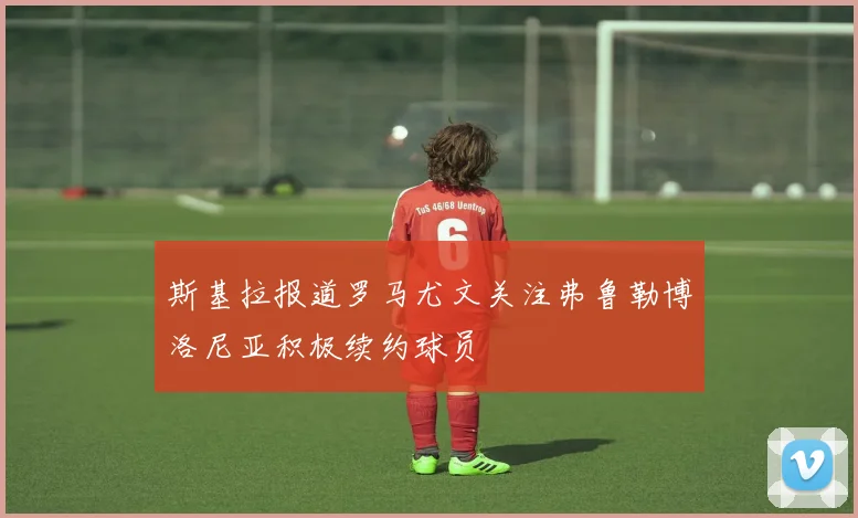 斯基拉报道罗马尤文关注弗鲁勒博洛尼亚积极续约球员