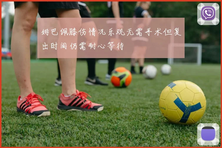姆巴佩膝伤情况乐观无需手术但复出时间仍需耐心等待
