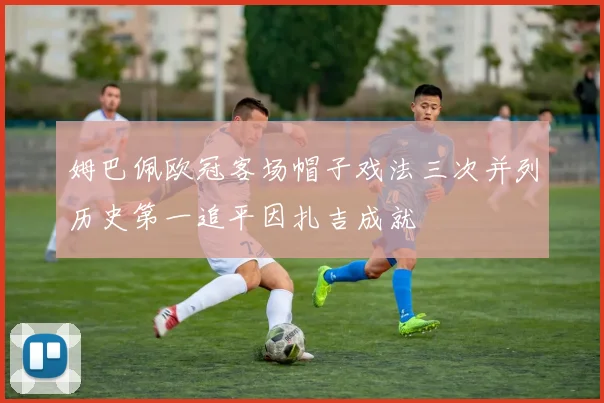 姆巴佩欧冠客场帽子戏法三次并列历史第一追平因扎吉成就