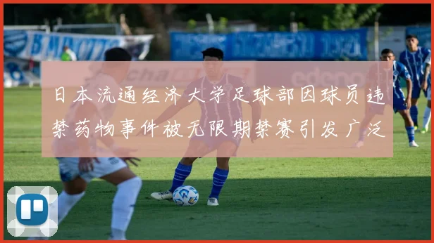 日本流通经济大学足球部因球员违禁药物事件被无限期禁赛引发广泛关注