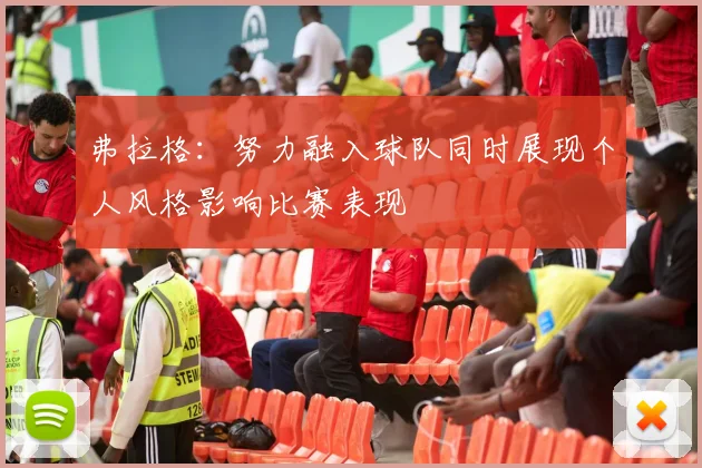 弗拉格：努力融入球队同时展现个人风格影响比赛表现