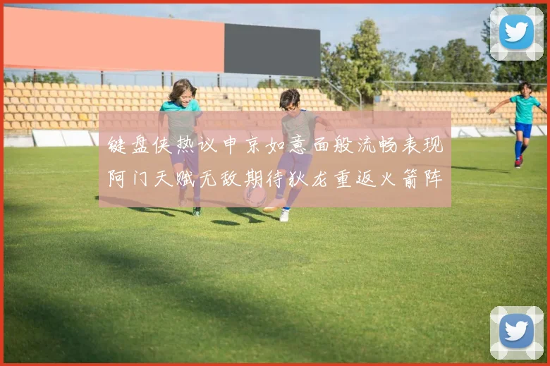 键盘侠热议申京如意面般流畅表现阿门天赋无敌期待狄龙重返火箭阵容