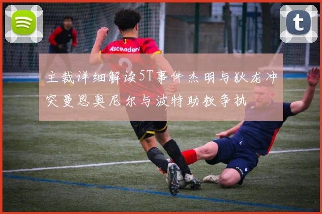 主裁详细解读5T事件杰明与狄龙冲突曼恩奥尼尔与波特助教争执