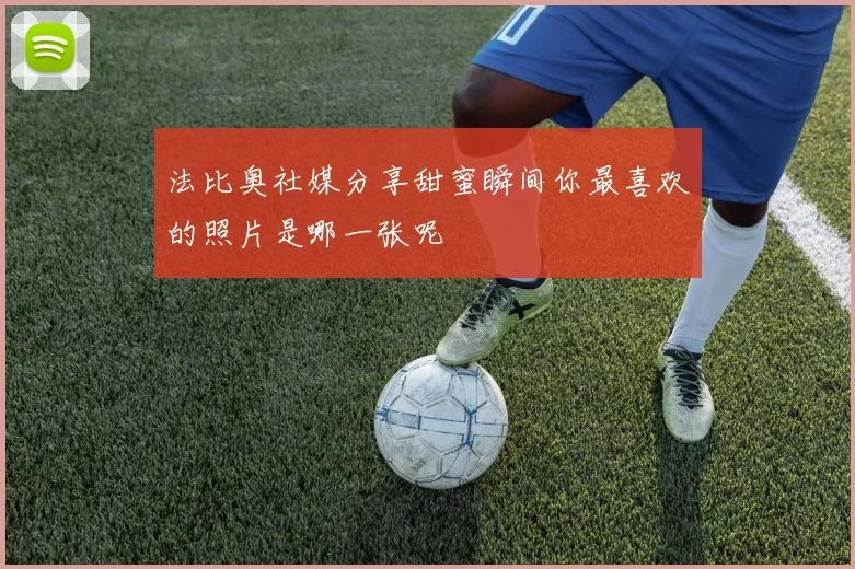 法比奥社媒分享甜蜜瞬间你最喜欢的照片是哪一张呢