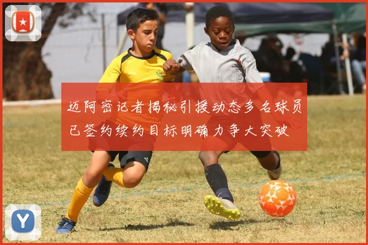 迈阿密记者揭秘引援动态多名球员已签约续约目标明确力争大突破