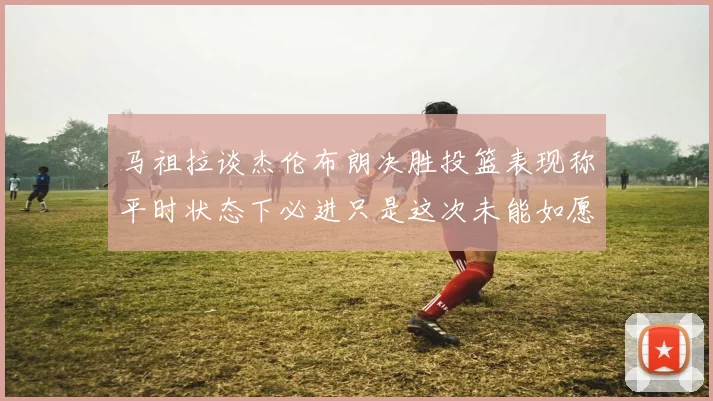 马祖拉谈杰伦布朗决胜投篮表现称平时状态下必进只是这次未能如愿