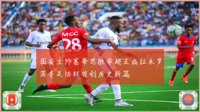 国安主帅塞蒂恩胜率超五成拉米罗若夺足协杯将创历史新篇