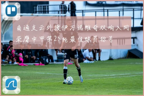 南通支云外援伊万诺维奇双响入网荣膺中甲第25轮最佳球员称号