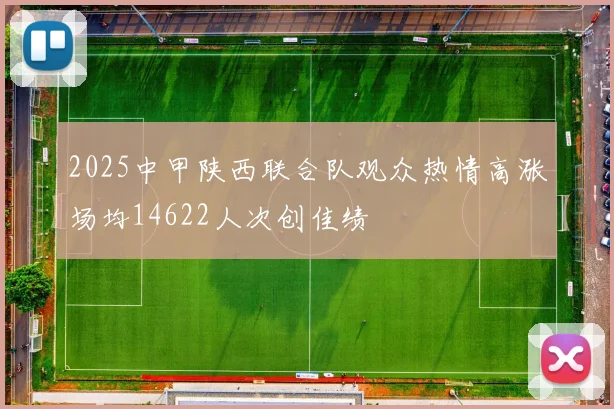 2025中甲陕西联合队观众热情高涨场均14622人次创佳绩