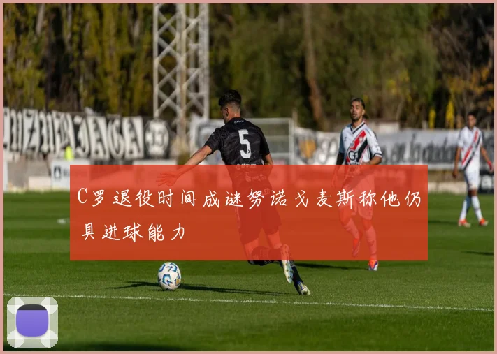C罗退役时间成谜努诺戈麦斯称他仍具进球能力