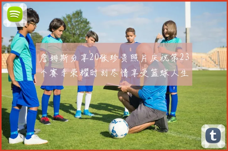 詹姆斯分享20张珍贵照片庆祝第23个赛季荣耀时刻尽情享受篮球人生