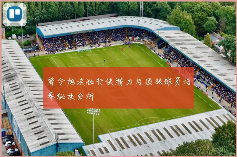 曾令旭谈独行侠潜力与顶级球员培养秘诀分析