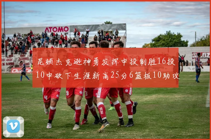昆顿杰克逊神勇发挥中投制胜16投10中砍下生涯新高25分6篮板10助攻