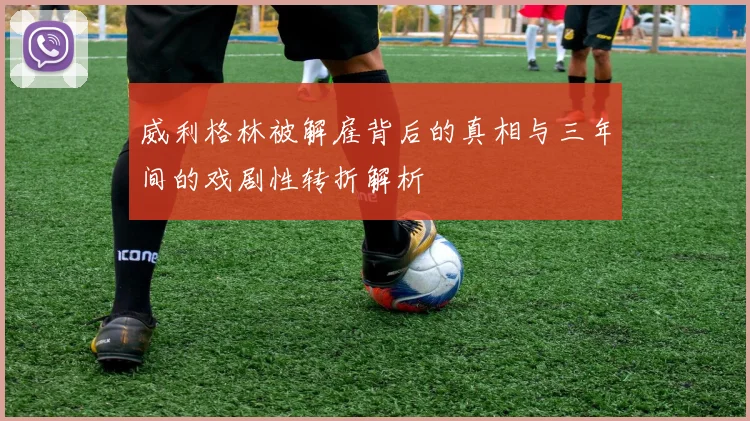威利格林被解雇背后的真相与三年间的戏剧性转折解析