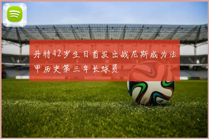 丹特42岁生日首发出战尼斯成为法甲历史第三年长球员