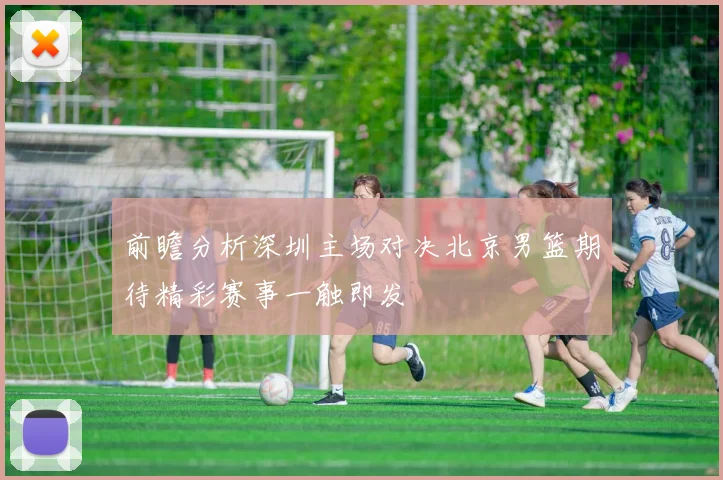 前瞻分析深圳主场对决北京男篮期待精彩赛事一触即发
