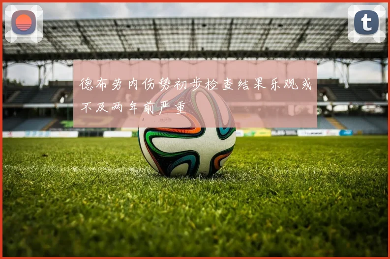 德布劳内伤势初步检查结果乐观或不及两年前严重