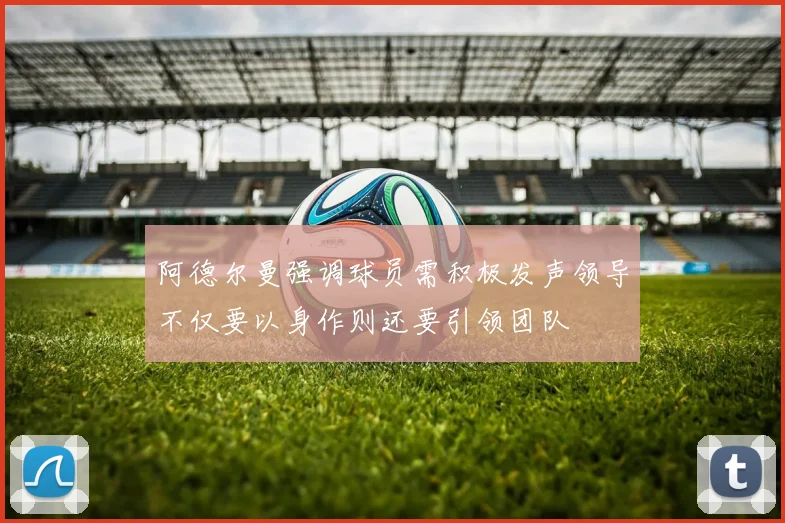 阿德尔曼强调球员需积极发声领导不仅要以身作则还要引领团队