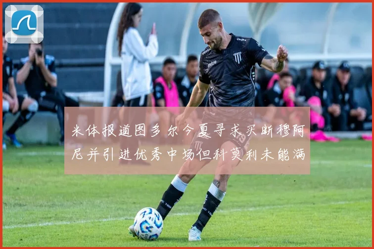 米体报道图多尔今夏寻求买断穆阿尼并引进优秀中场但科莫利未能满足要求