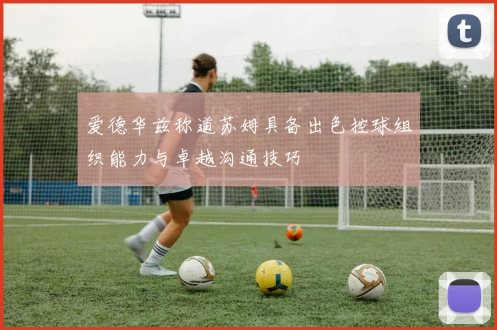 爱德华兹称道苏姆具备出色控球组织能力与卓越沟通技巧