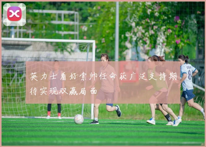 英力士看好索帅任命获广泛支持期待实现双赢局面
