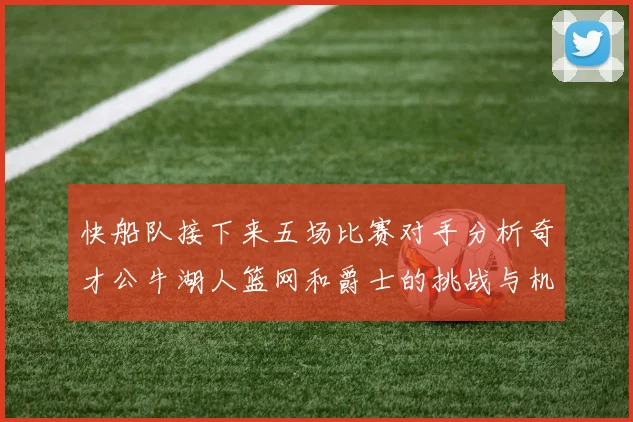 快船队接下来五场比赛对手分析奇才公牛湖人篮网和爵士的挑战与机遇