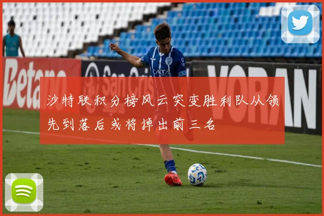 沙特联积分榜风云突变胜利队从领先到落后或将掉出前三名