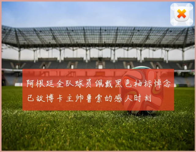 阿根廷全队球员佩戴黑色袖标悼念已故博卡主帅鲁索的感人时刻