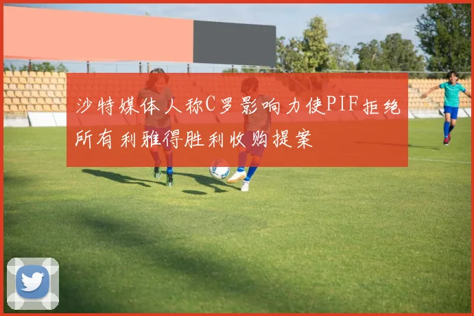 沙特媒体人称C罗影响力使PIF拒绝所有利雅得胜利收购提案