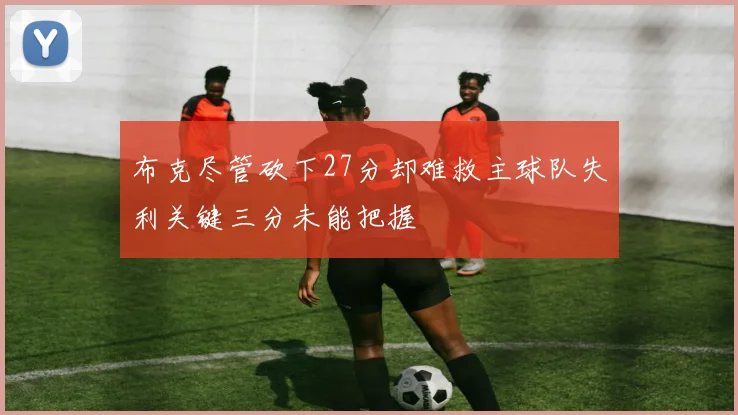 布克尽管砍下27分却难救主球队失利关键三分未能把握