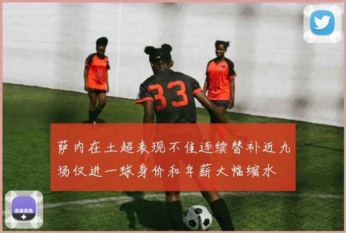 萨内在土超表现不佳连续替补近九场仅进一球身价和年薪大幅缩水
